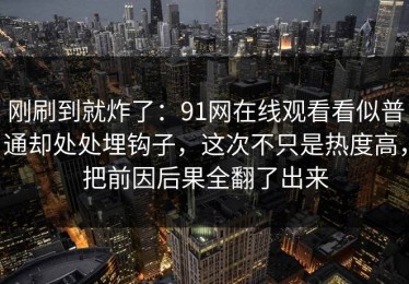 刚刷到就炸了：91网在线观看看似普通却处处埋钩子，这次不只是热度高，把前因后果全翻了出来