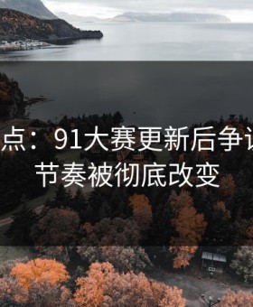 爆料热点：91大赛更新后争议纷纷，节奏被彻底改变