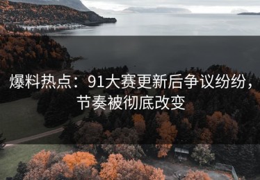 爆料热点：91大赛更新后争议纷纷，节奏被彻底改变