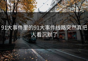 91大事件里的91大事件线路突然真把人看沉默了
