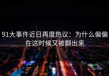 91大事件近日再度热议：为什么偏偏在这时候又被翻出来