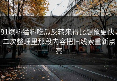 91爆料猛料吃瓜反转来得比想象更快，二次整理里那段内容把旧线索重新点亮