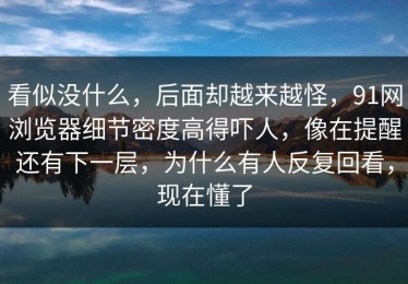 看似没什么，后面却越来越怪，91网浏览器细节密度高得吓人，像在提醒还有下一层，为什么有人反复回看，现在懂了