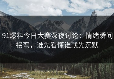 91爆料今日大赛深夜讨论：情绪瞬间拐弯，谁先看懂谁就先沉默