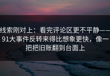 线索刚对上：看完评论区更不平静——91大事件反转来得比想象更快，像一把把旧账翻到台面上