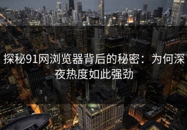 探秘91网浏览器背后的秘密：为何深夜热度如此强劲