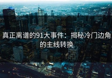 真正离谱的91大事件：揭秘冷门边角的主线转换