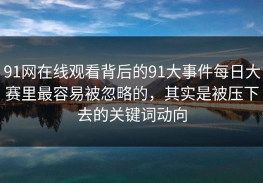 91网在线观看背后的91大事件每日大赛里最容易被忽略的，其实是被压下去的关键词动向