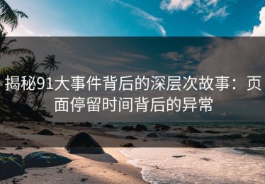 揭秘91大事件背后的深层次故事：页面停留时间背后的异常