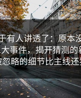 这回终于有人讲透了：原本没人当回事的91大事件，揭开猜测的新高度，被忽略的细节比主线还狠