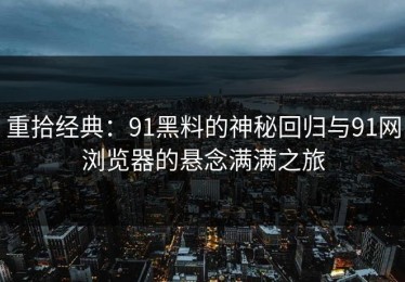 重拾经典：91黑料的神秘回归与91网浏览器的悬念满满之旅