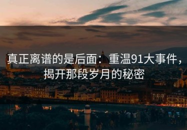 真正离谱的是后面：重温91大事件，揭开那段岁月的秘密