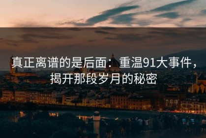 真正离谱的是后面：重温91大事件，揭开那段岁月的秘密