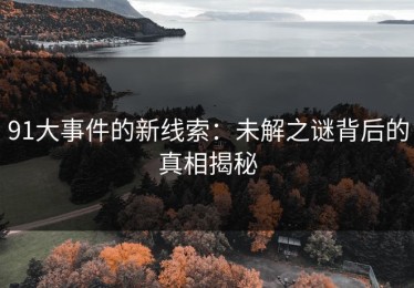 91大事件的新线索：未解之谜背后的真相揭秘