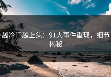 越冷门越上头：91大事件重现，细节揭秘
