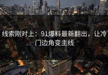线索刚对上：91爆料最新翻出，让冷门边角变主线