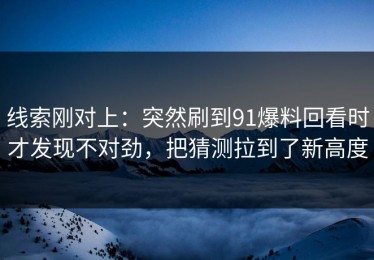 线索刚对上：突然刷到91爆料回看时才发现不对劲，把猜测拉到了新高度