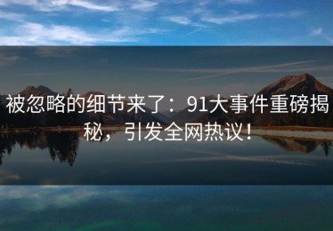被忽略的细节来了：91大事件重磅揭秘，引发全网热议！