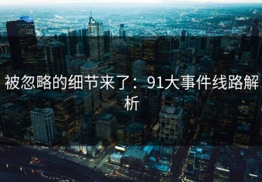 被忽略的细节来了：91大事件线路解析