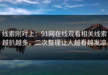 线索刚对上：91网在线观看相关线索越扒越多，二次整理让人越看越发凉