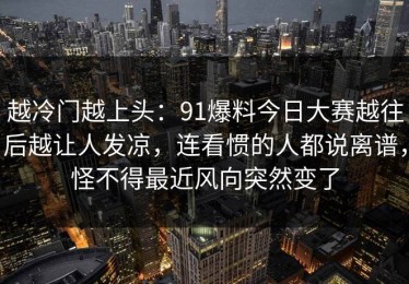 越冷门越上头：91爆料今日大赛越往后越让人发凉，连看惯的人都说离谱，怪不得最近风向突然变了