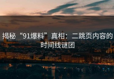 揭秘“91爆料”真相：二跳页内容的时间线谜团