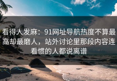 看得人发麻：91网址导航热度不算最高却最磨人，站外讨论里那段内容连看惯的人都说离谱