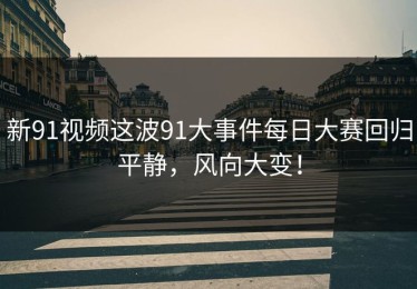 新91视频这波91大事件每日大赛回归平静，风向大变！