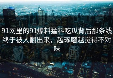 91网里的91爆料猛料吃瓜背后那条线终于被人翻出来，越琢磨越觉得不对味