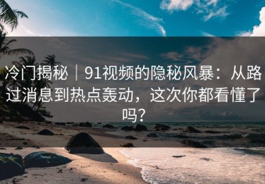 冷门揭秘｜91视频的隐秘风暴：从路过消息到热点轰动，这次你都看懂了吗？