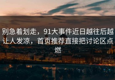 别急着划走，91大事件近日越往后越让人发凉，首页推荐直接把讨论区点燃