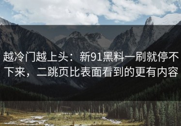 越冷门越上头：新91黑料一刷就停不下来，二跳页比表面看到的更有内容