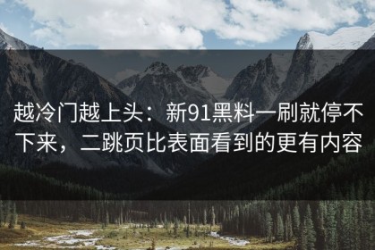 越冷门越上头：新91黑料一刷就停不下来，二跳页比表面看到的更有内容