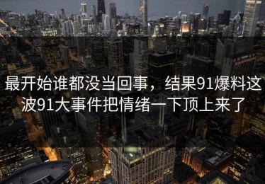 最开始谁都没当回事，结果91爆料这波91大事件把情绪一下顶上来了