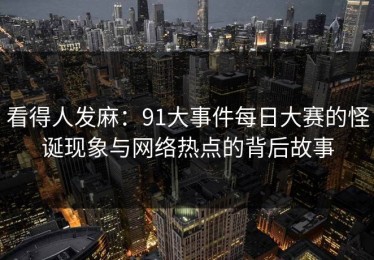 看得人发麻：91大事件每日大赛的怪诞现象与网络热点的背后故事