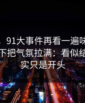 说实话，91大事件再看一遍味道全变了，一下把气氛拉满：看似结束，其实只是开头