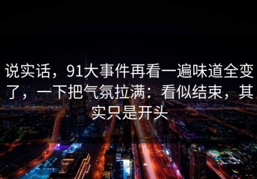 说实话，91大事件再看一遍味道全变了，一下把气氛拉满：看似结束，其实只是开头