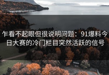 乍看不起眼但很说明问题：91爆料今日大赛的冷门栏目突然活跃的信号