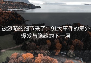 被忽略的细节来了：91大事件的意外爆发与隐藏的下一层