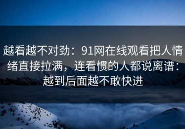 越看越不对劲：91网在线观看把人情绪直接拉满，连看惯的人都说离谱：越到后面越不敢快进