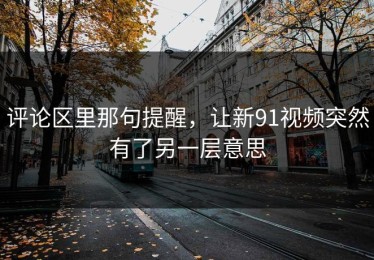 评论区里那句提醒，让新91视频突然有了另一层意思