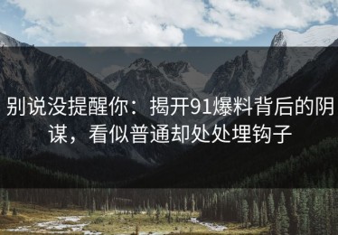 别说没提醒你：揭开91爆料背后的阴谋，看似普通却处处埋钩子