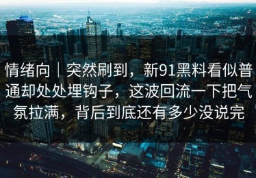 情绪向｜突然刷到，新91黑料看似普通却处处埋钩子，这波回流一下把气氛拉满，背后到底还有多少没说完