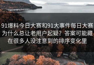 91爆料今日大赛和91大事件每日大赛为什么总让老用户起疑？答案可能藏在很多人没注意到的排序变化里