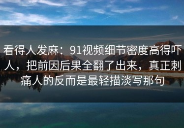 看得人发麻：91视频细节密度高得吓人，把前因后果全翻了出来，真正刺痛人的反而是最轻描淡写那句