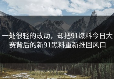 一处很轻的改动，却把91爆料今日大赛背后的新91黑料重新推回风口