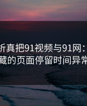 深入解析真把91视频与91网：背后隐藏的页面停留时间异常