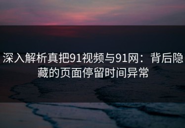 深入解析真把91视频与91网：背后隐藏的页面停留时间异常