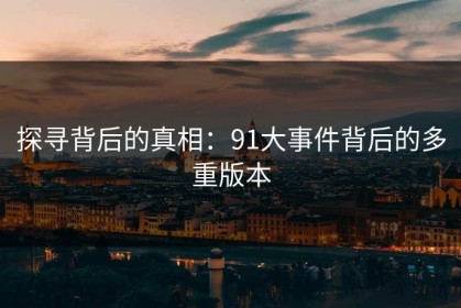 探寻背后的真相：91大事件背后的多重版本