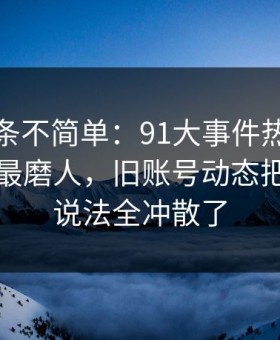 今天这条不简单：91大事件热度不算最高却最磨人，旧账号动态把之前的说法全冲散了